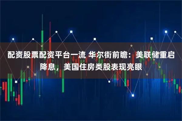 配资股票配资平台一流 华尔街前瞻：美联储重启降息，美国住房类股表现亮眼