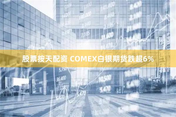 股票按天配资 COMEX白银期货跌超6%