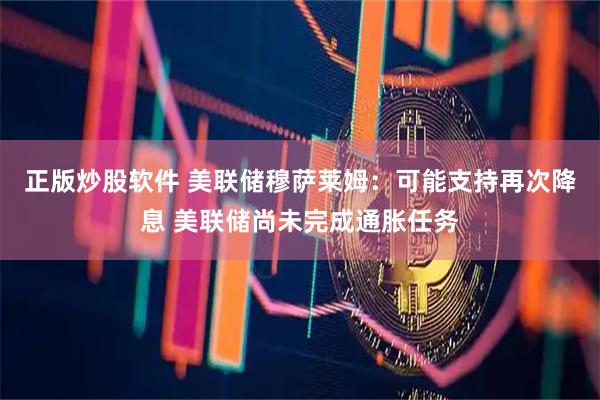 正版炒股软件 美联储穆萨莱姆：可能支持再次降息 美联储尚未完成通胀任务