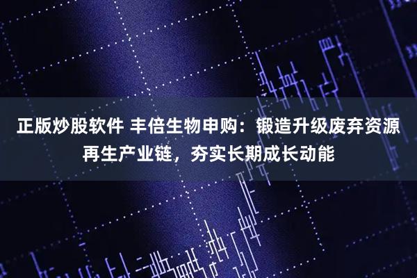 正版炒股软件 丰倍生物申购：锻造升级废弃资源再生产业链，夯实长期成长动能