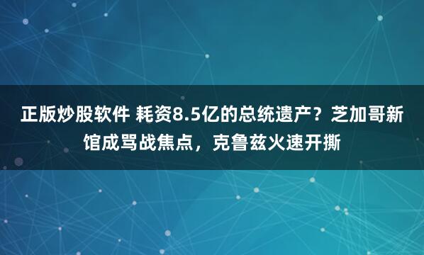 正版炒股软件 耗资8.5亿的总统遗产？芝加哥新馆成骂战焦点，克鲁兹火速开撕