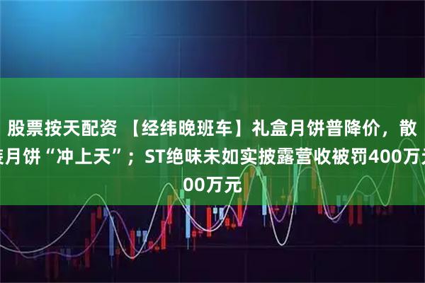 股票按天配资 【经纬晚班车】礼盒月饼普降价，散装月饼“冲上天”；ST绝味未如实披露营收被罚400万元