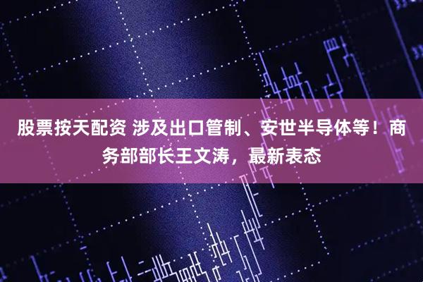 股票按天配资 涉及出口管制、安世半导体等！商务部部长王文涛，最新表态