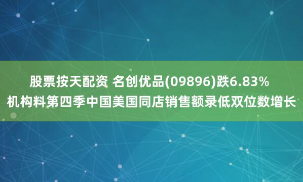 股票按天配资 名创优品(09896)跌6.83% 机构料第四季中国美国同店销售额录低双位数增长