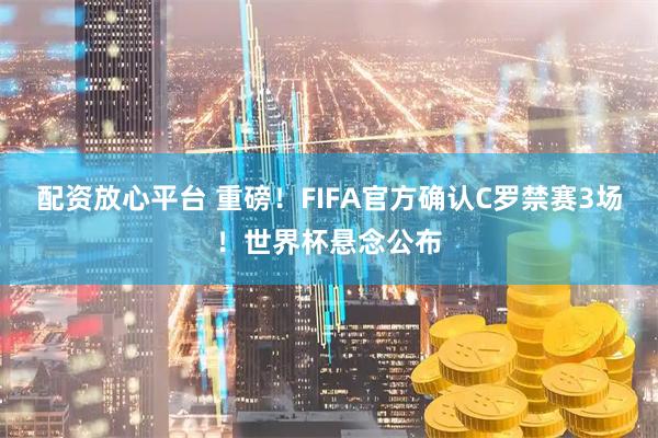 配资放心平台 重磅！FIFA官方确认C罗禁赛3场！世界杯悬念公布