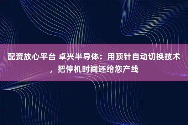 配资放心平台 卓兴半导体：用顶针自动切换技术，把停机时间还给您产线