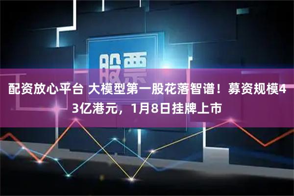 配资放心平台 大模型第一股花落智谱！募资规模43亿港元，1月8日挂牌上市