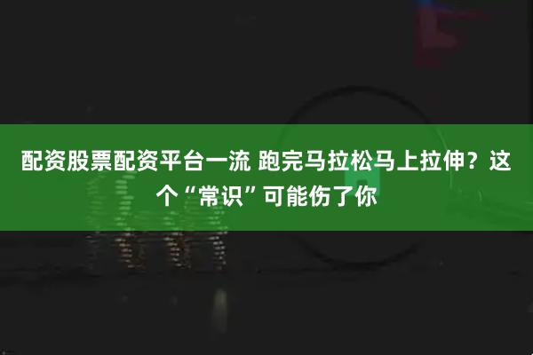 配资股票配资平台一流 跑完马拉松马上拉伸？这个“常识”可能伤了你