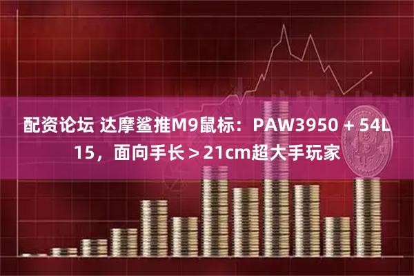 配资论坛 达摩鲨推M9鼠标：PAW3950 + 54L15，面向手长＞21cm超大手玩家