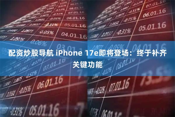 配资炒股导航 iPhone 17e即将登场：终于补齐关键功能