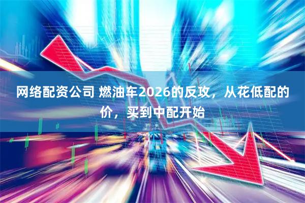 网络配资公司 燃油车2026的反攻，从花低配的价，买到中配开始