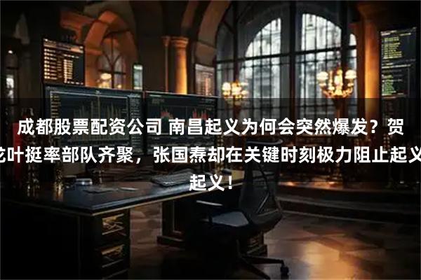 成都股票配资公司 南昌起义为何会突然爆发？贺龙叶挺率部队齐聚，张国焘却在关键时刻极力阻止起义！