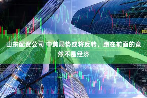 山东配资公司 中美局势或将反转，跑在前面的竟然不是经济