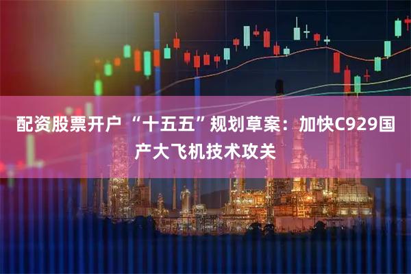 配资股票开户 “十五五”规划草案：加快C929国产大飞机技术攻关
