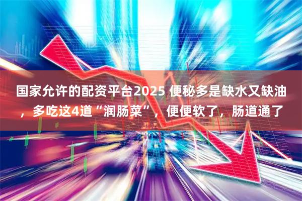 国家允许的配资平台2025 便秘多是缺水又缺油，多吃这4道“润肠菜”，便便软了，肠道通了