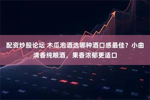 配资炒股论坛 木瓜泡酒选哪种酒口感最佳？小曲清香纯粮酒，果香浓郁更适口