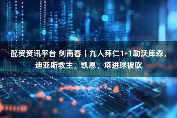 配资资讯平台 剑南春｜九人拜仁1-1勒沃库森，迪亚斯救主，凯恩、塔进球被吹