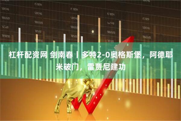 杠杆配资网 剑南春丨多特2-0奥格斯堡，阿德耶米破门，雷贾尼建功