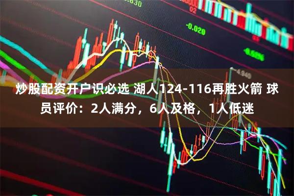 炒股配资开户识必选 湖人124-116再胜火箭 球员评价：2人满分，6人及格，1人低迷