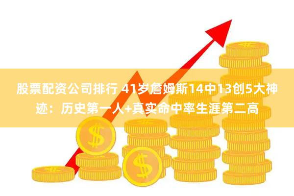 股票配资公司排行 41岁詹姆斯14中13创5大神迹：历史第一人+真实命中率生涯第二高