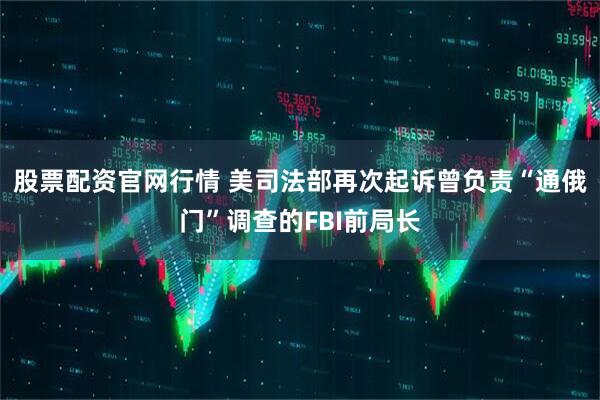 股票配资官网行情 美司法部再次起诉曾负责“通俄门”调查的FBI前局长
