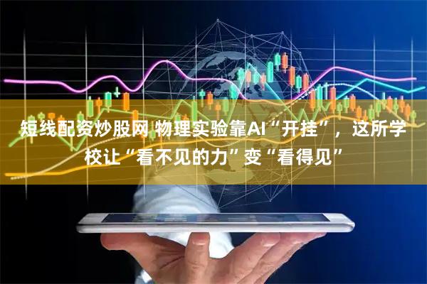 短线配资炒股网 物理实验靠AI“开挂”，这所学校让“看不见的力”变“看得见”