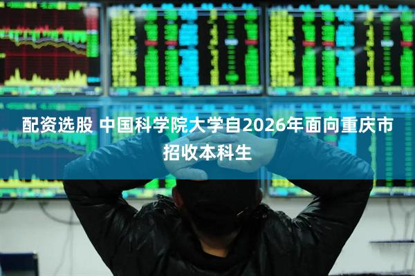 配资选股 中国科学院大学自2026年面向重庆市招收本科生