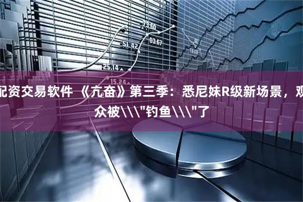 配资交易软件 《亢奋》第三季：悉尼妹R级新场景，观众被\＂钓鱼\＂了