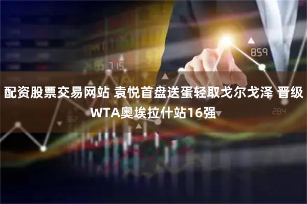 配资股票交易网站 袁悦首盘送蛋轻取戈尔戈泽 晋级WTA奥埃拉什站16强